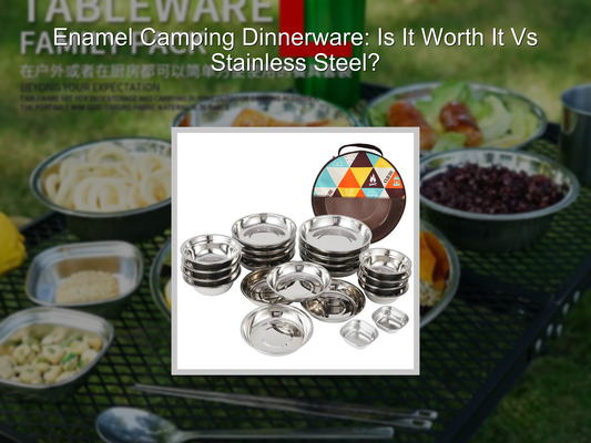 Enamel Camping Dinnerware: Is It Worth It Vs Stainless Steel?