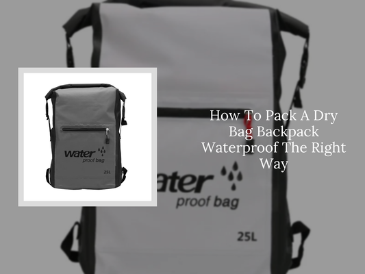 How To Pack A Dry Bag Backpack Waterproof The Right Way