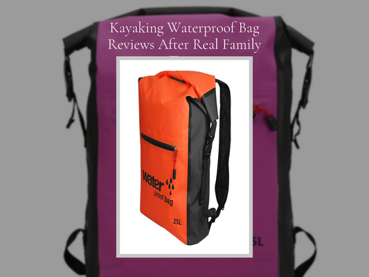 Kayaking Waterproof Bag Reviews After Real Family Trips