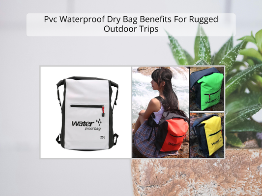 Pvc Waterproof Dry Bag Benefits For Rugged Outdoor Trips