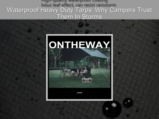 Waterproof Heavy Duty Tarps: Why Campers Trust Them In Storms